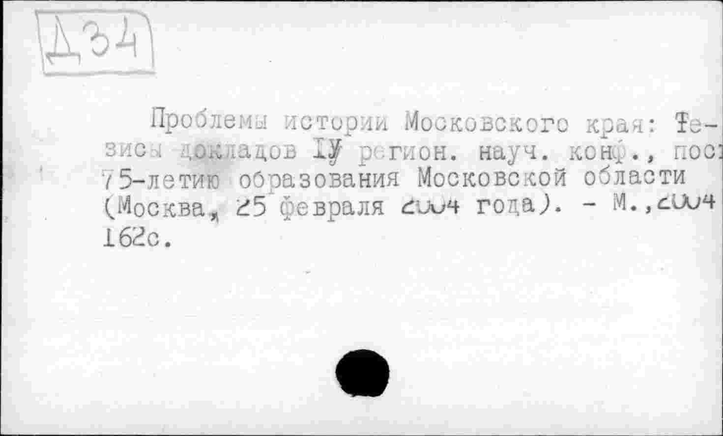 ﻿
Проблема истории Московского края: Тезис . вкладов lÿ регион. науч, коне ., пос: 75-летию образования Московской области ^Москвая 25 февраля 2иич года?. - М.,с.иич 162с.